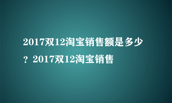 2017双12淘宝销售额是多少？2017双12淘宝销售