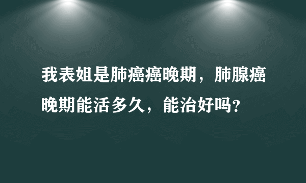 我表姐是肺癌癌晚期，肺腺癌晚期能活多久，能治好吗？