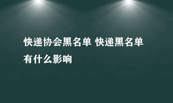 快递协会黑名单 快递黑名单有什么影响