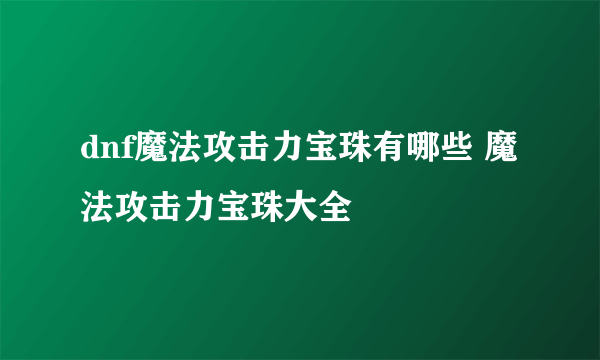 dnf魔法攻击力宝珠有哪些 魔法攻击力宝珠大全