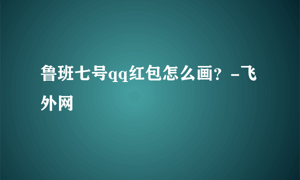 鲁班七号qq红包怎么画？-飞外网