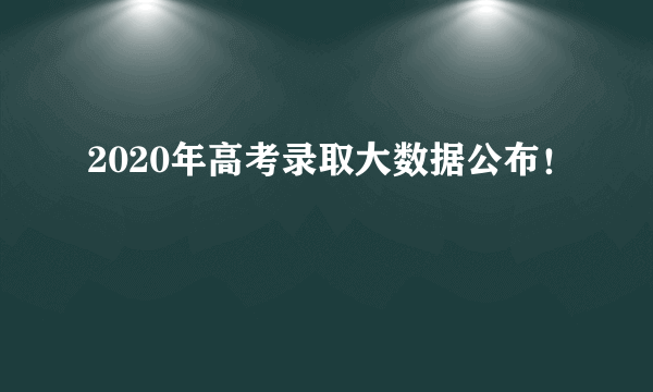 2020年高考录取大数据公布！