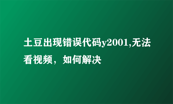 土豆出现错误代码y2001,无法看视频，如何解决