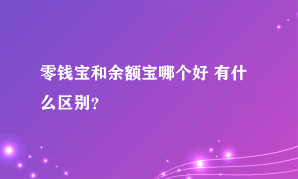 零钱宝和余额宝哪个好 有什么区别？