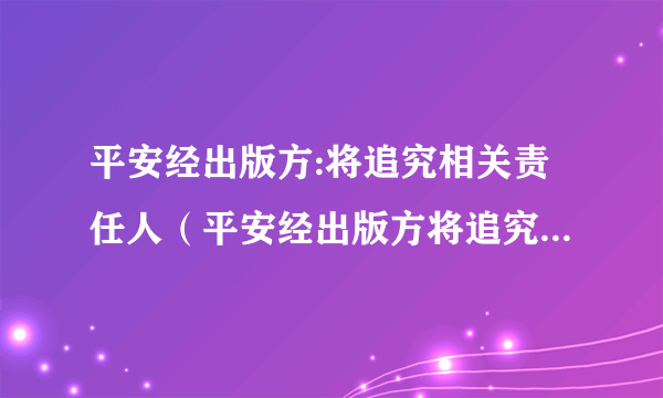 平安经出版方:将追究相关责任人（平安经出版方将追究责任人）