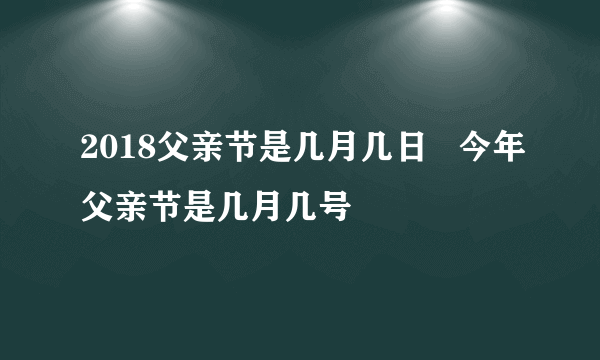 2018父亲节是几月几日   今年父亲节是几月几号