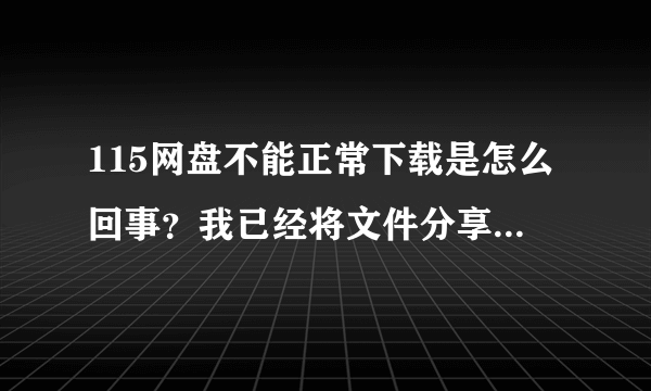 115网盘不能正常下载是怎么回事？我已经将文件分享过N遍了！