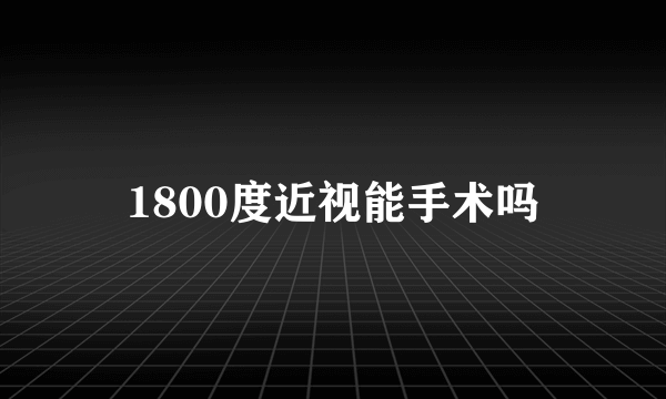 1800度近视能手术吗