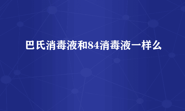 巴氏消毒液和84消毒液一样么