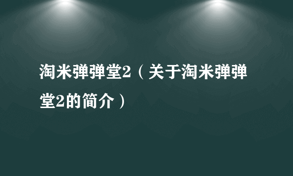 淘米弹弹堂2（关于淘米弹弹堂2的简介）