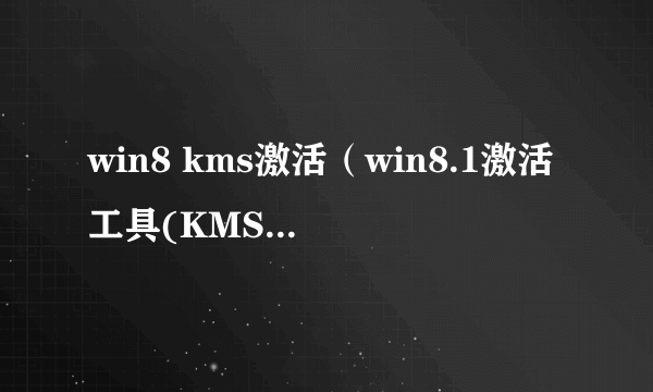 win8 kms激活（win8.1激活工具(KMSpico) 永久激活版