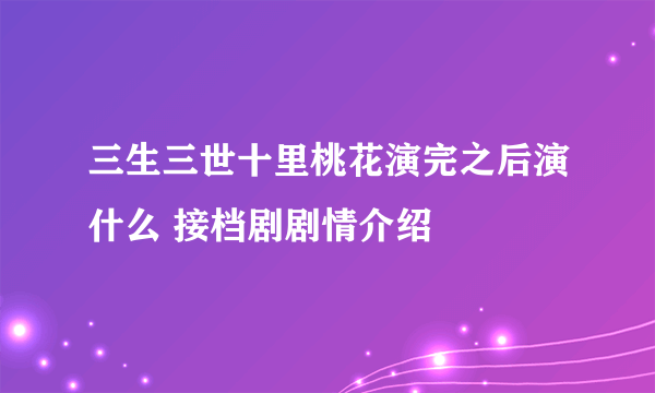 三生三世十里桃花演完之后演什么 接档剧剧情介绍