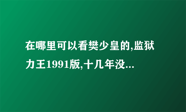 在哪里可以看樊少皇的,监狱力王1991版,十几年没看了，很是怀念！