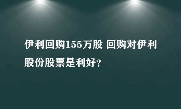 伊利回购155万股 回购对伊利股份股票是利好？