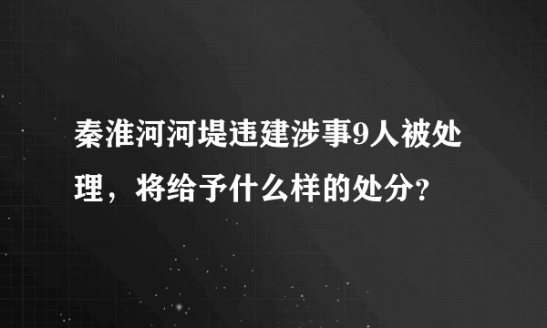 秦淮河河堤违建涉事9人被处理，将给予什么样的处分？