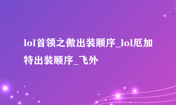 lol首领之傲出装顺序_lol厄加特出装顺序_飞外