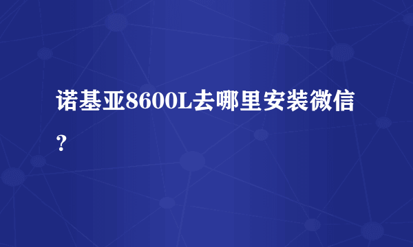 诺基亚8600L去哪里安装微信？