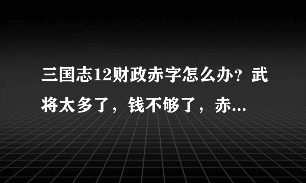 三国志12财政赤字怎么办？武将太多了，钱不够了，赤字了，怎么办？急急急！