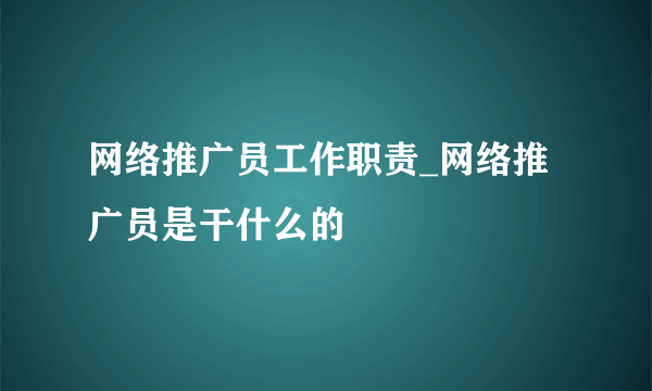 网络推广员工作职责_网络推广员是干什么的