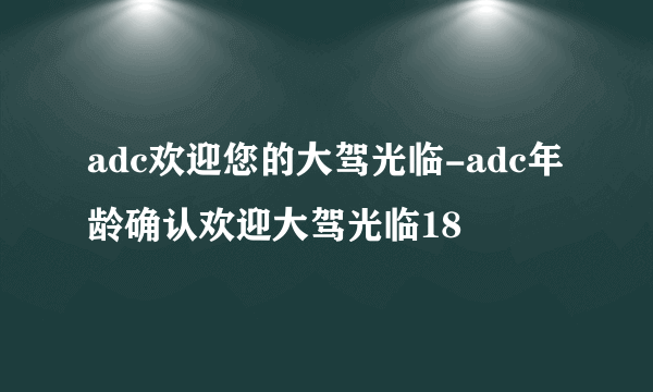 adc欢迎您的大驾光临-adc年龄确认欢迎大驾光临18