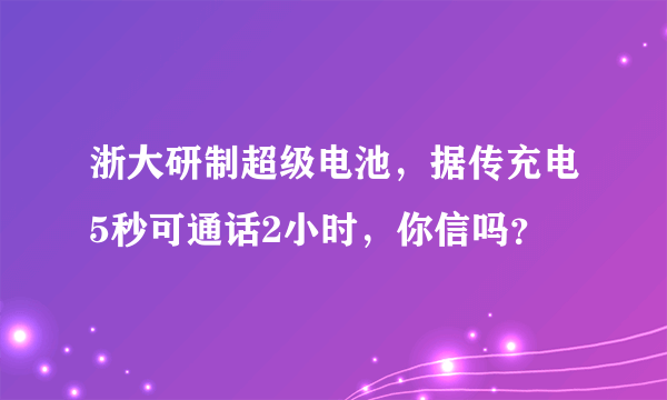 浙大研制超级电池，据传充电5秒可通话2小时，你信吗？