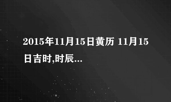 2015年11月15日黄历 11月15日吉时,时辰吉凶查询