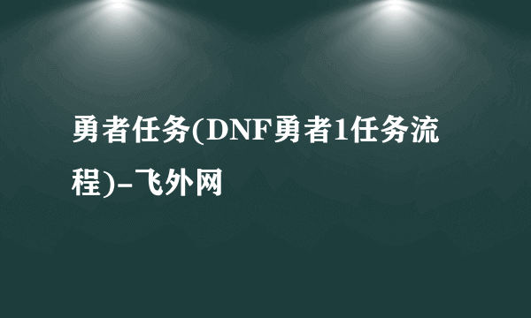 勇者任务(DNF勇者1任务流程)-飞外网