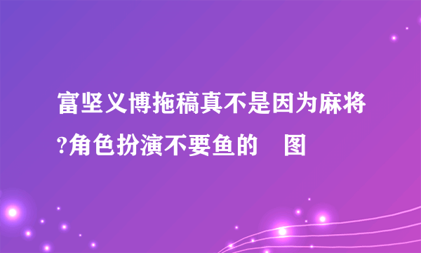 富坚义博拖稿真不是因为麻将?角色扮演不要鱼的囧图