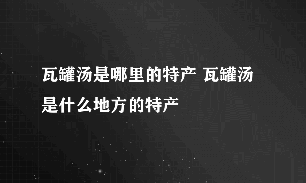 瓦罐汤是哪里的特产 瓦罐汤是什么地方的特产