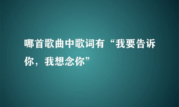 哪首歌曲中歌词有“我要告诉你，我想念你”