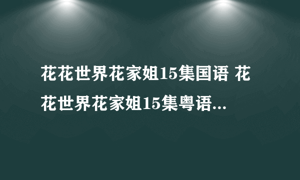 花花世界花家姐15集国语 花花世界花家姐15集粤语 花花世界花家姐第15集