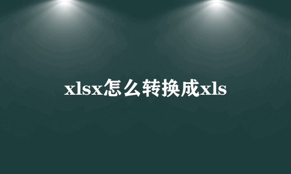 xlsx怎么转换成xls