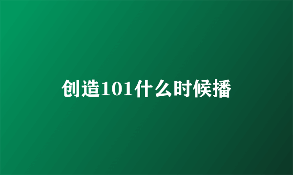 创造101什么时候播