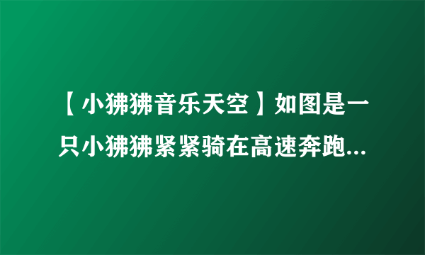 【小狒狒音乐天空】如图是一只小狒狒紧紧骑在高速奔跑的狒狒妈妈背上的...