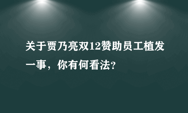 关于贾乃亮双12赞助员工植发一事，你有何看法？