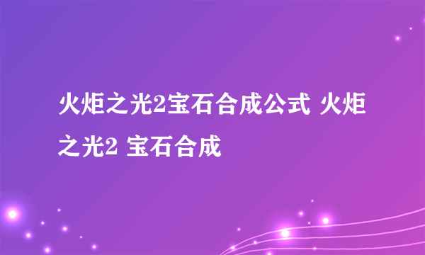 火炬之光2宝石合成公式 火炬之光2 宝石合成