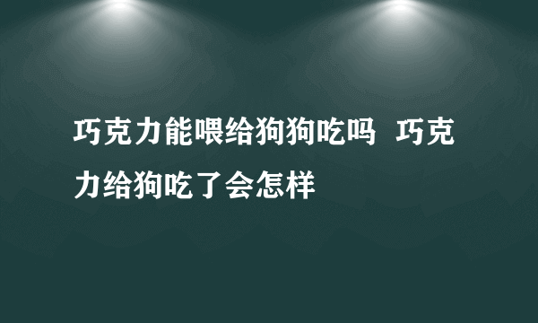 巧克力能喂给狗狗吃吗  巧克力给狗吃了会怎样