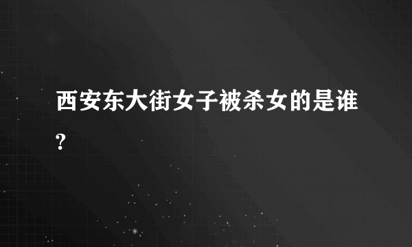 西安东大街女子被杀女的是谁?