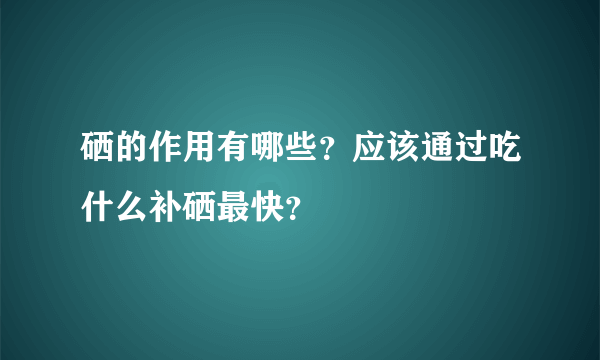 硒的作用有哪些？应该通过吃什么补硒最快？