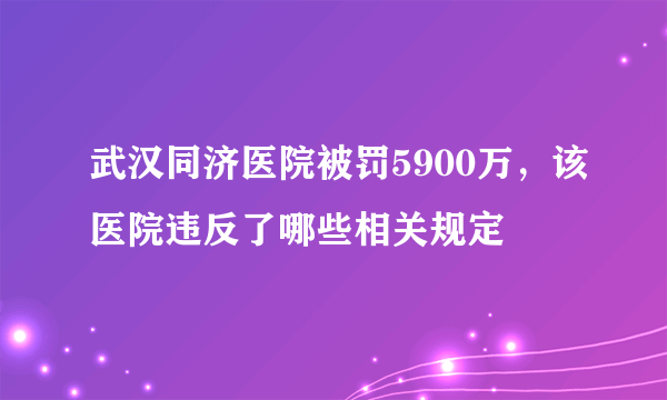 武汉同济医院被罚5900万，该医院违反了哪些相关规定