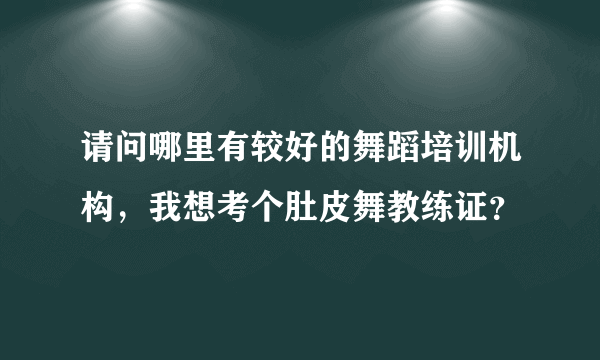 请问哪里有较好的舞蹈培训机构，我想考个肚皮舞教练证？