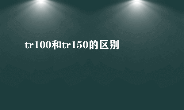 tr100和tr150的区别