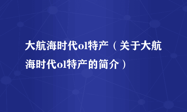 大航海时代ol特产（关于大航海时代ol特产的简介）