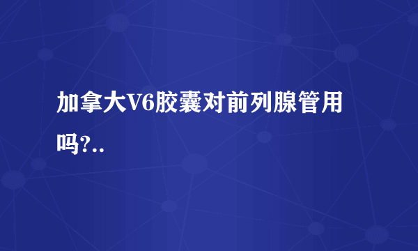 加拿大V6胶囊对前列腺管用吗?..