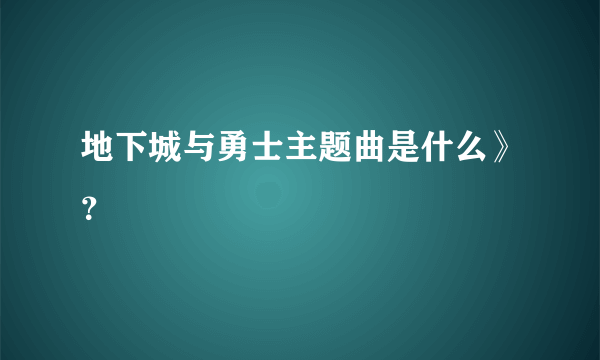 地下城与勇士主题曲是什么》？