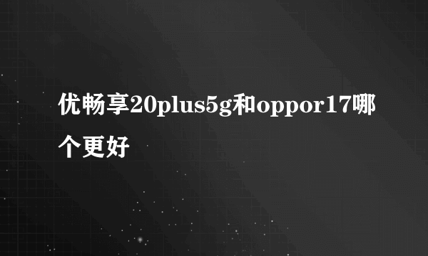 优畅享20plus5g和oppor17哪个更好