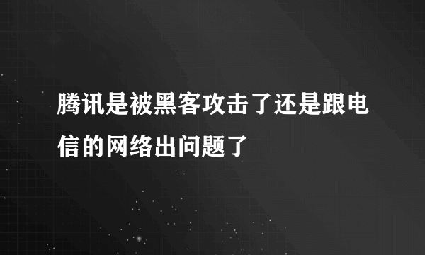 腾讯是被黑客攻击了还是跟电信的网络出问题了