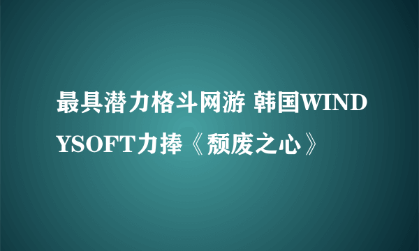 最具潜力格斗网游 韩国WINDYSOFT力捧《颓废之心》