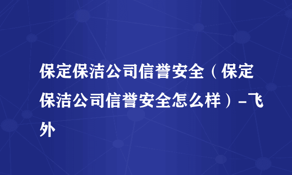 保定保洁公司信誉安全（保定保洁公司信誉安全怎么样）-飞外