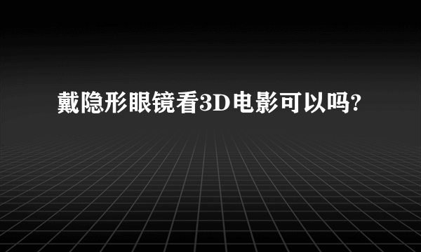 戴隐形眼镜看3D电影可以吗?